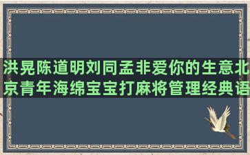 洪晃陈道明刘同孟非爱你的生意北京青年海绵宝宝打麻将管理经典语录太经典语录(洪晃 陈道明)